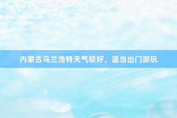 内蒙古乌兰浩特天气较好，适当出门游玩