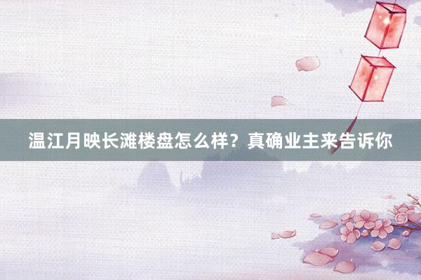 温江月映长滩楼盘怎么样？真确业主来告诉你