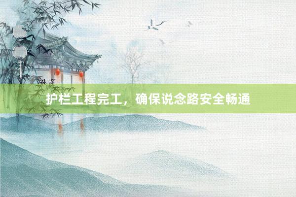 护栏工程完工，确保说念路安全畅通