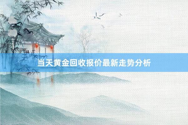 当天黄金回收报价最新走势分析