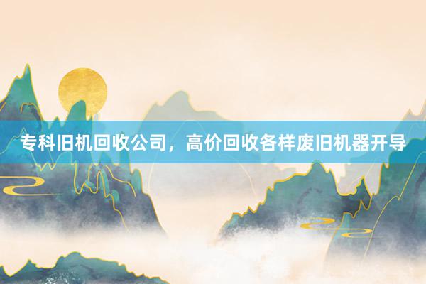 专科旧机回收公司，高价回收各样废旧机器开导