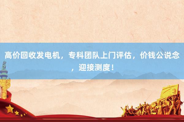高价回收发电机，专科团队上门评估，价钱公说念，迎接测度！