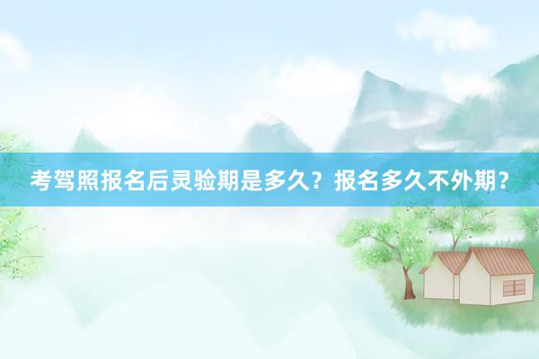 考驾照报名后灵验期是多久？报名多久不外期？