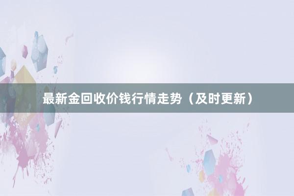 最新金回收价钱行情走势（及时更新）