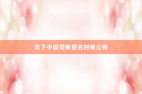 天下中级司帐报名时候公布