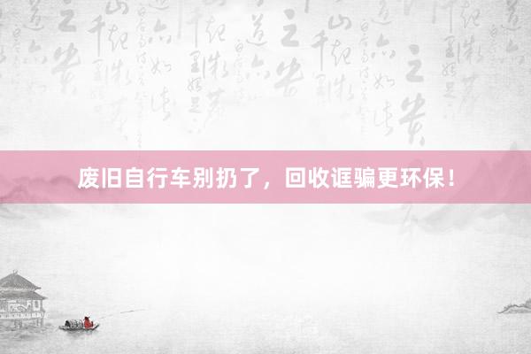 废旧自行车别扔了，回收诓骗更环保！