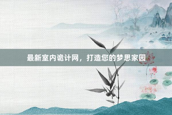最新室内诡计网，打造您的梦思家园
