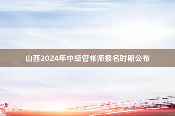 山西2024年中级管帐师报名时期公布