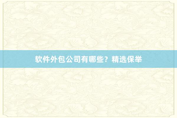 软件外包公司有哪些？精选保举