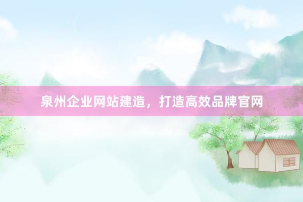 泉州企业网站建造，打造高效品牌官网