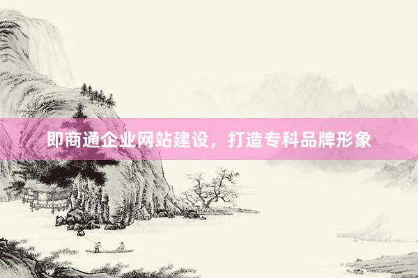 即商通企业网站建设，打造专科品牌形象
