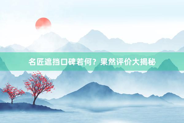 名匠遮挡口碑若何？果然评价大揭秘