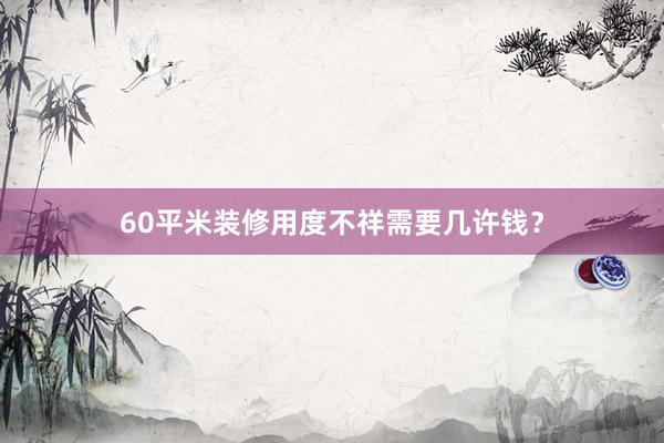 60平米装修用度不祥需要几许钱？